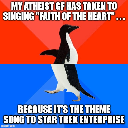 Atheist GF singing | MY ATHEIST GF HAS TAKEN TO SINGING "FAITH OF THE HEART" . . . BECAUSE IT'S THE THEME SONG TO STAR TREK ENTERPRISE | image tagged in memes,socially awesome awkward penguin | made w/ Imgflip meme maker