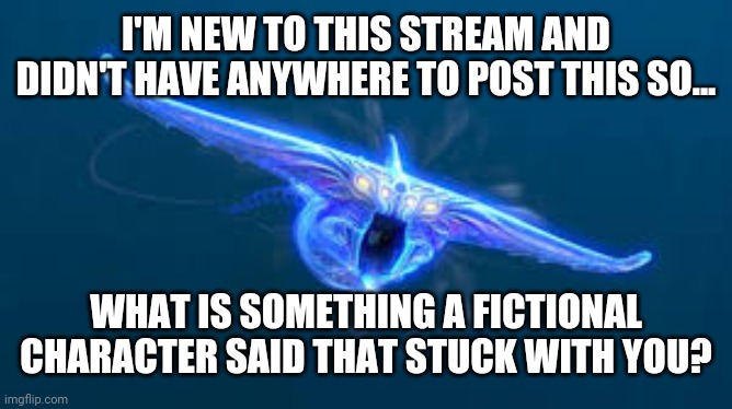 I'm new here UwU | I'M NEW TO THIS STREAM AND DIDN'T HAVE ANYWHERE TO POST THIS SO... WHAT IS SOMETHING A FICTIONAL CHARACTER SAID THAT STUCK WITH YOU? | image tagged in subnautica ghost leviathan | made w/ Imgflip meme maker