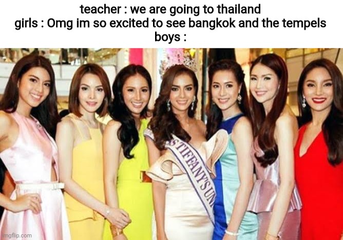 the boys at thailand  be like : | teacher : we are going to thailand
girls : Omg im so excited to see bangkok and the tempels
boys : | image tagged in thailand,fact,geography i guess | made w/ Imgflip meme maker