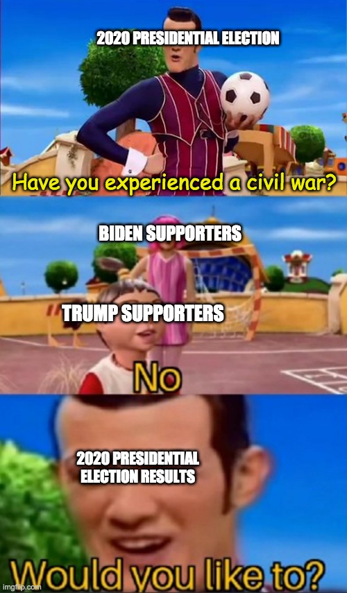 Would you like to? | 2020 PRESIDENTIAL ELECTION; Have you experienced a civil war? BIDEN SUPPORTERS; TRUMP SUPPORTERS; 2020 PRESIDENTIAL ELECTION RESULTS | image tagged in would you like to,2020 presidential election | made w/ Imgflip meme maker