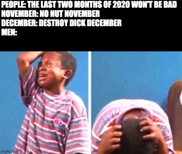 Black Kid Crying |  PEOPLE: THE LAST TWO MONTHS OF 2020 WON'T BE BAD
NOVEMBER: NO NUT NOVEMBER
DECEMBER: DESTROY DICK DECEMBER
MEN: | image tagged in black kid crying,2020 sucks | made w/ Imgflip meme maker