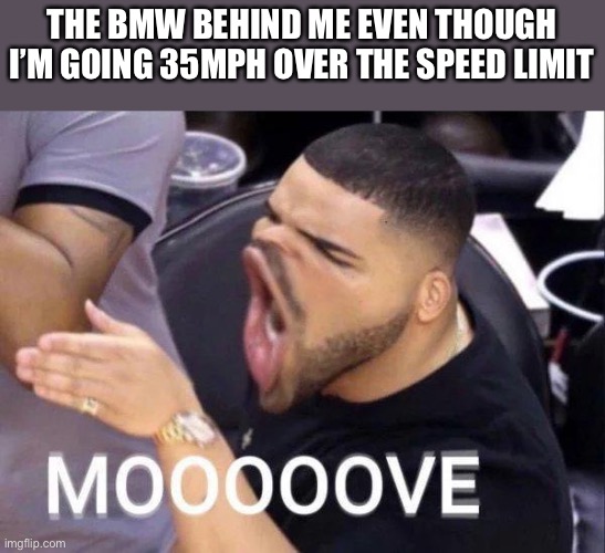 Mooooove | THE BMW BEHIND ME EVEN THOUGH I’M GOING 35MPH OVER THE SPEED LIMIT | image tagged in mooooove | made w/ Imgflip meme maker