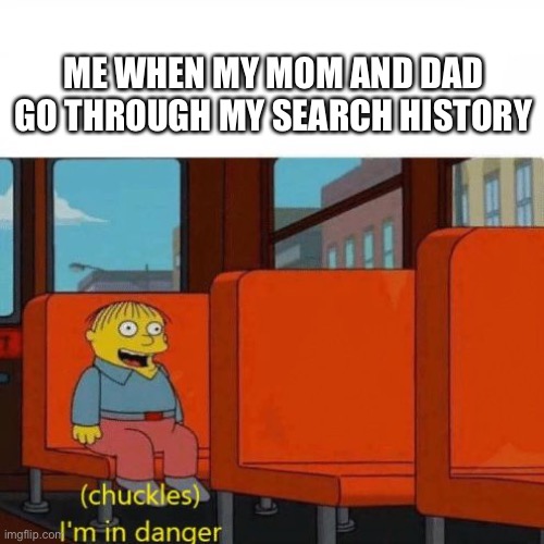 Chuckles, I’m in danger | ME WHEN MY MOM AND DAD GO THROUGH MY SEARCH HISTORY | image tagged in chuckles i m in danger | made w/ Imgflip meme maker
