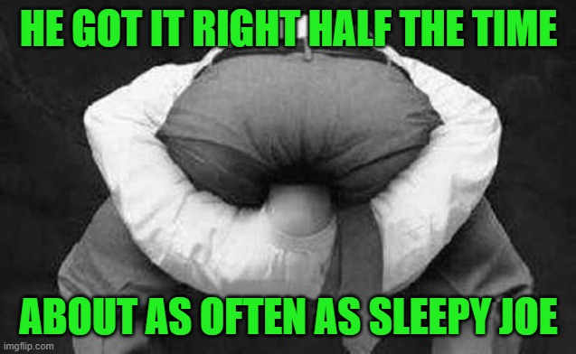 Head up ass  | HE GOT IT RIGHT HALF THE TIME ABOUT AS OFTEN AS SLEEPY JOE | image tagged in head up ass | made w/ Imgflip meme maker