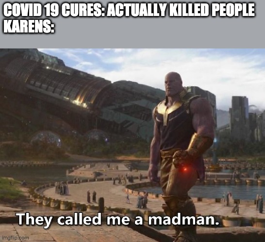 Thanos they called me a madman | COVID 19 CURES: ACTUALLY KILLED PEOPLE
KARENS: | image tagged in thanos they called me a madman,karen | made w/ Imgflip meme maker