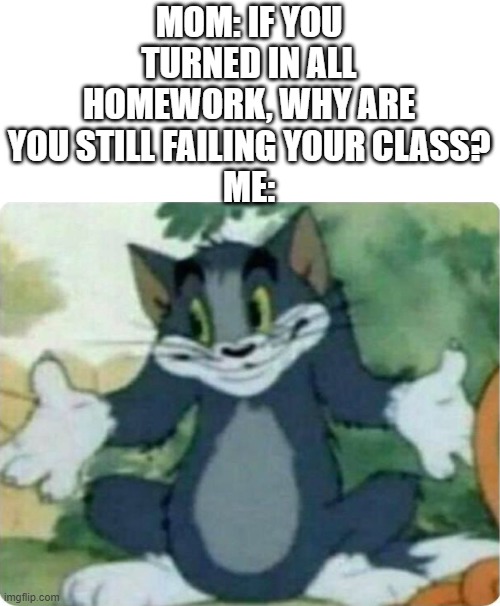 I don't know, mom | MOM: IF YOU TURNED IN ALL HOMEWORK, WHY ARE YOU STILL FAILING YOUR CLASS?
ME: | image tagged in tom shrugging | made w/ Imgflip meme maker