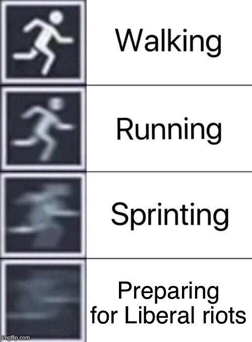 Walking, Running, Sprinting | Preparing for Liberal riots | image tagged in walking running sprinting | made w/ Imgflip meme maker