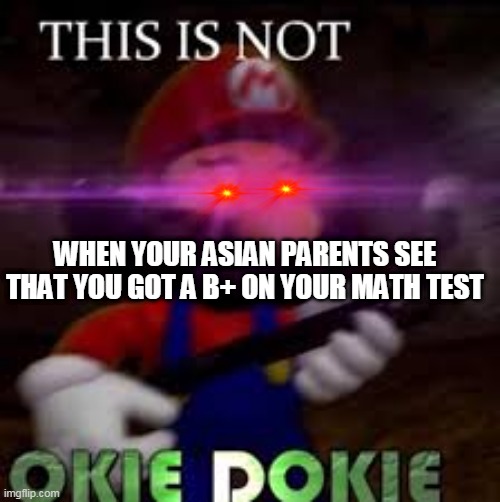 This is not okie dokie | WHEN YOUR ASIAN PARENTS SEE THAT YOU GOT A B+ ON YOUR MATH TEST | image tagged in this is not okie dokie | made w/ Imgflip meme maker