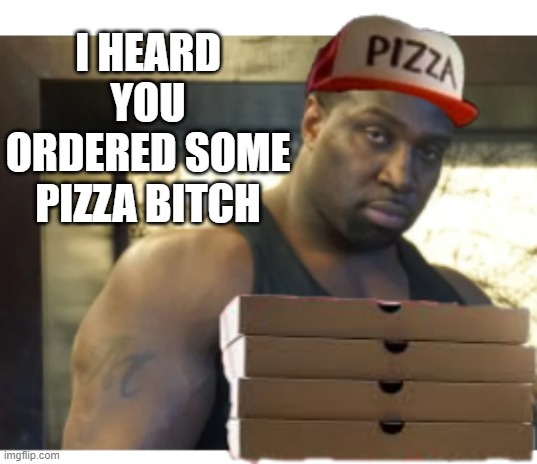 I HEARD YOU ORDERED SOME PIZZA BITCH | made w/ Imgflip meme maker