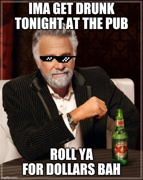The Most Interesting Man In The World Meme |  IMA GET DRUNK TONIGHT AT THE PUB; ROLL YA FOR DOLLARS BAH | image tagged in memes,the most interesting man in the world | made w/ Imgflip meme maker