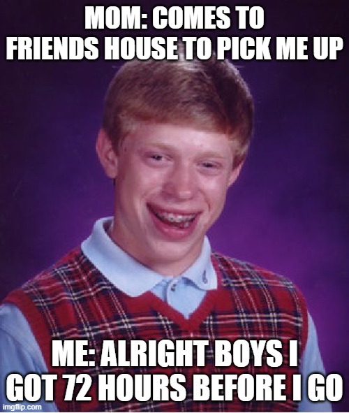 When mom comes to pick you up | MOM: COMES TO FRIENDS HOUSE TO PICK ME UP; ME: ALRIGHT BOYS I GOT 72 HOURS BEFORE I GO | image tagged in memes,bad luck brian | made w/ Imgflip meme maker