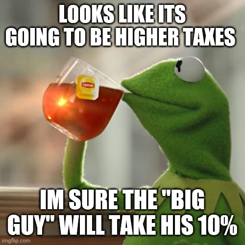 But That's None Of My Business | LOOKS LIKE ITS GOING TO BE HIGHER TAXES; IM SURE THE "BIG GUY" WILL TAKE HIS 10% | image tagged in memes,but that's none of my business,kermit the frog | made w/ Imgflip meme maker