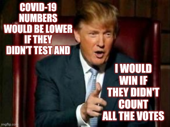 That's Twisted Logic | COVID-19 NUMBERS WOULD BE LOWER IF THEY DIDN'T TEST AND; I WOULD WIN IF THEY DIDN'T COUNT ALL THE VOTES | image tagged in donald trump,trump unfit unqualified dangerous,liar in chief,lock him up,memes,sore loser | made w/ Imgflip meme maker