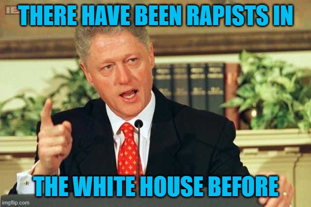 Bill Clinton - Sexual Relations | THERE HAVE BEEN RAPISTS IN THE WHITE HOUSE BEFORE | image tagged in bill clinton - sexual relations | made w/ Imgflip meme maker