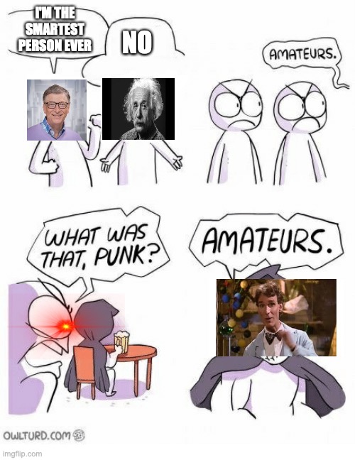 Amateurs | I'M THE SMARTEST PERSON EVER; NO | image tagged in amateurs,bill,nye,the,science,guy | made w/ Imgflip meme maker