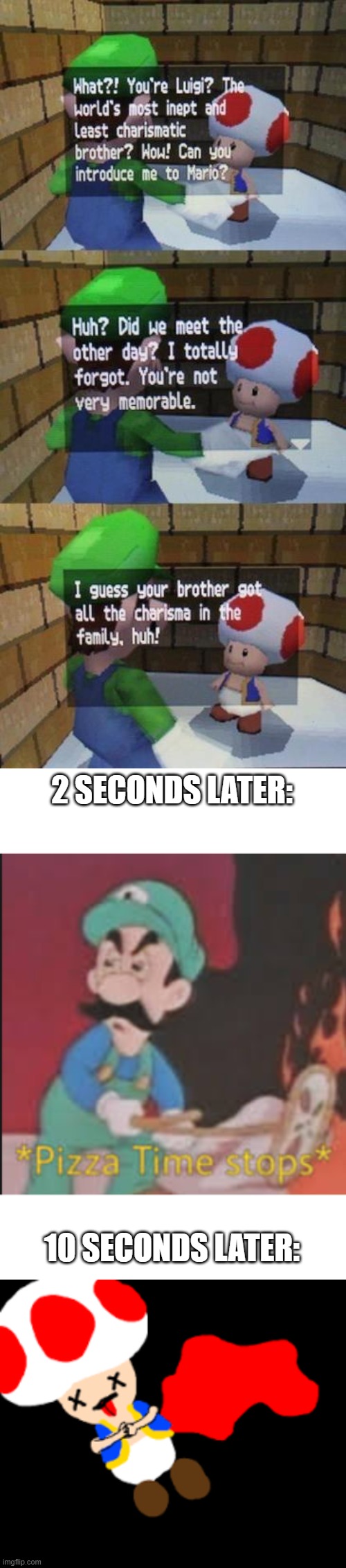 haha yes, die trash | 2 SECONDS LATER:; 10 SECONDS LATER: | image tagged in pizza time stops,toad,death,luigi | made w/ Imgflip meme maker