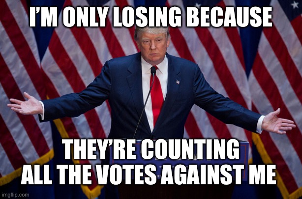 Donald Trump | I’M ONLY LOSING BECAUSE; THEY’RE COUNTING ALL THE VOTES AGAINST ME | image tagged in donald trump | made w/ Imgflip meme maker