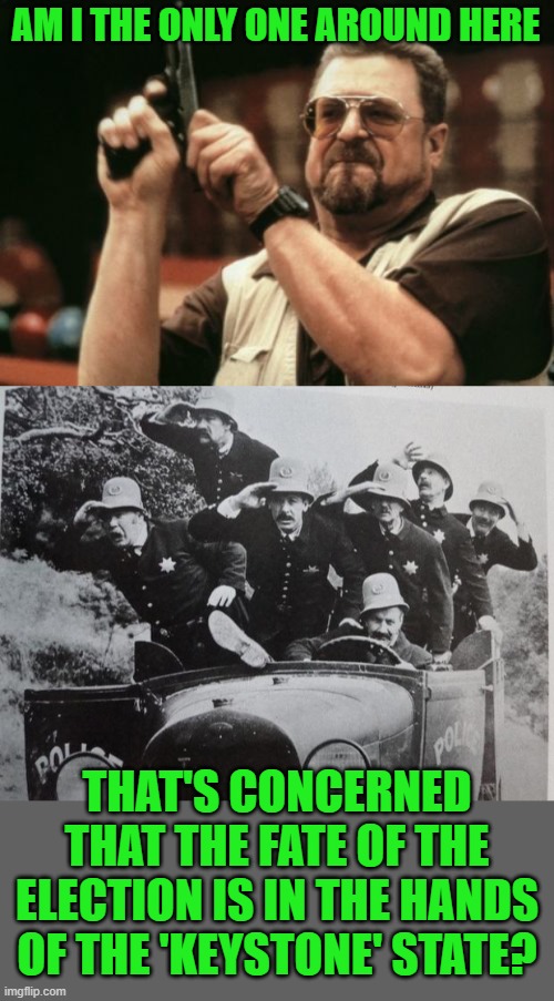 Keystone cops, that is... | AM I THE ONLY ONE AROUND HERE; THAT'S CONCERNED THAT THE FATE OF THE ELECTION IS IN THE HANDS OF THE 'KEYSTONE' STATE? | image tagged in memes,am i the only one around here,keystone cops,pennsylvania | made w/ Imgflip meme maker