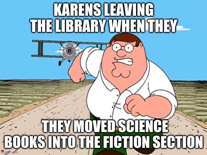:^) | KARENS LEAVING THE LIBRARY WHEN THEY; THEY MOVED SCIENCE BOOKS INTO THE FICTION SECTION | image tagged in peter griffin running away | made w/ Imgflip meme maker