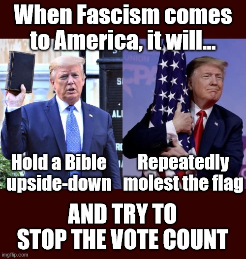 Sinclair Lewis was right | When Fascism comes to America, it will... Hold a Bible upside-down; Repeatedly molest the flag; AND TRY TO STOP THE VOTE COUNT | image tagged in trump,trump 2020,donald trump,trump supporters,president trump,trump meme | made w/ Imgflip meme maker