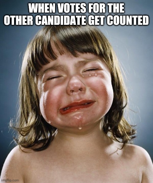 Crybaby | WHEN VOTES FOR THE OTHER CANDIDATE GET COUNTED | image tagged in crybaby | made w/ Imgflip meme maker