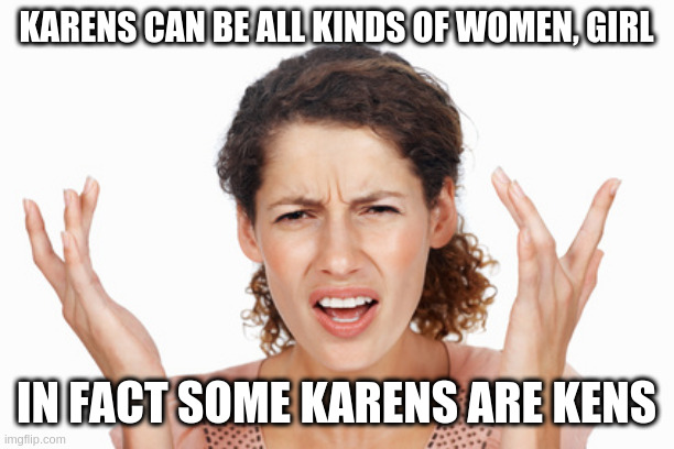 Indignant | KARENS CAN BE ALL KINDS OF WOMEN, GIRL; IN FACT SOME KARENS ARE KENS | image tagged in indignant | made w/ Imgflip meme maker
