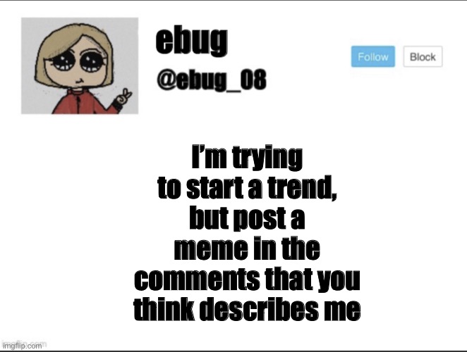 *dies a birth* | I’m trying to start a trend, but post a meme in the comments that you think describes me | image tagged in ebug_08 update | made w/ Imgflip meme maker