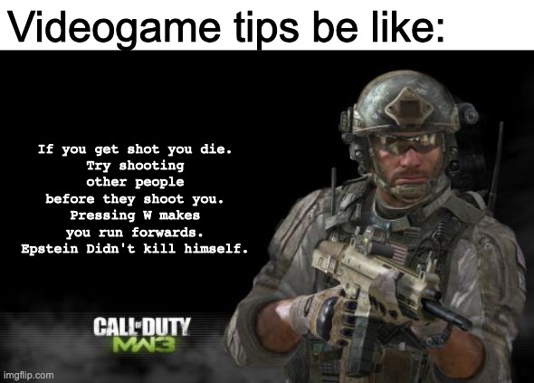 Modern Warfare 3 | If you get shot you die.
Try shooting other people before they shoot you.
Pressing W makes you run forwards.
Epstein Didn't kill himself. Videogame tips be like: | image tagged in memes,modern warfare 3 | made w/ Imgflip meme maker