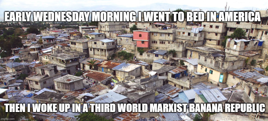 election fraud | EARLY WEDNESDAY MORNING I WENT TO BED IN AMERICA; THEN I WOKE UP IN A THIRD WORLD MARXIST BANANA REPUBLIC | image tagged in election fraud | made w/ Imgflip meme maker