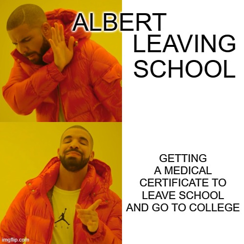 Drake Hotline Bling Meme | ALBERT; LEAVING SCHOOL; GETTING A MEDICAL CERTIFICATE TO LEAVE SCHOOL AND GO TO COLLEGE | image tagged in memes,drake hotline bling | made w/ Imgflip meme maker
