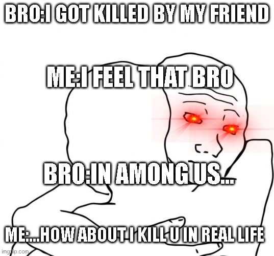 most dumbest meme | BRO:I GOT KILLED BY MY FRIEND; ME:I FEEL THAT BRO; BRO:IN AMONG US... ME:...HOW ABOUT I KILL U IN REAL LIFE | image tagged in memes,i know that feel bro | made w/ Imgflip meme maker