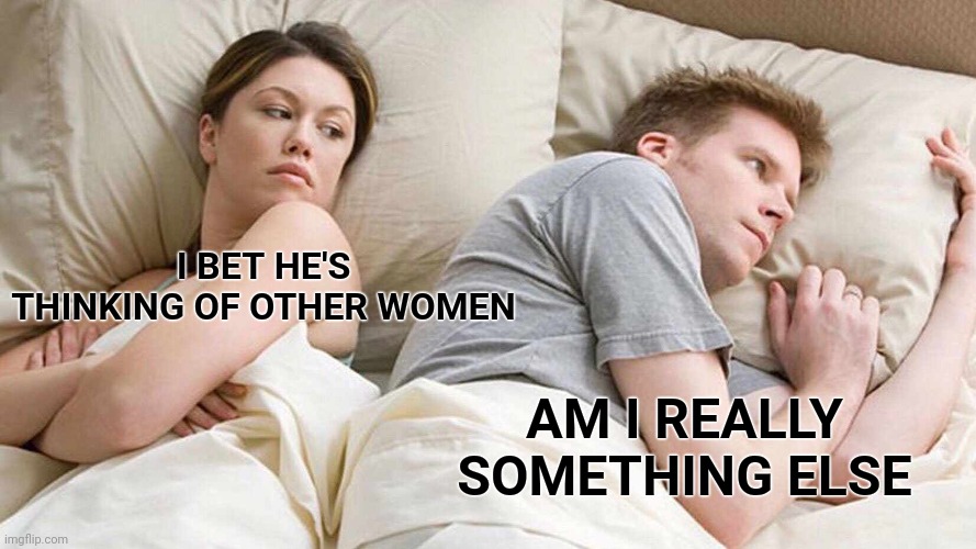 It only hurts on the inside | I BET HE'S THINKING OF OTHER WOMEN; AM I REALLY SOMETHING ELSE | image tagged in memes,i bet he's thinking about other women | made w/ Imgflip meme maker