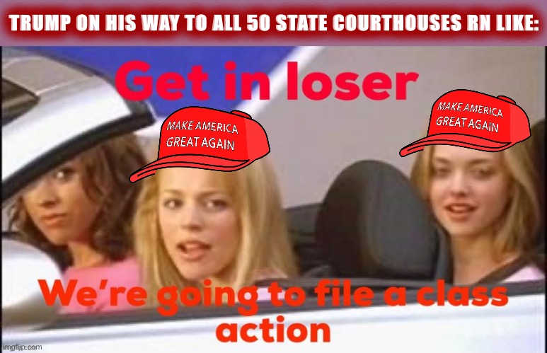 Who all wants to donate to Trump’s doomed election-rigging legal fund? Gullible MAGAts get in! | TRUMP ON HIS WAY TO ALL 50 STATE COURTHOUSES RN LIKE: | image tagged in get in loser we're going to file a class action,election 2020,2020 elections,donald trump is an idiot,trump is an asshole | made w/ Imgflip meme maker