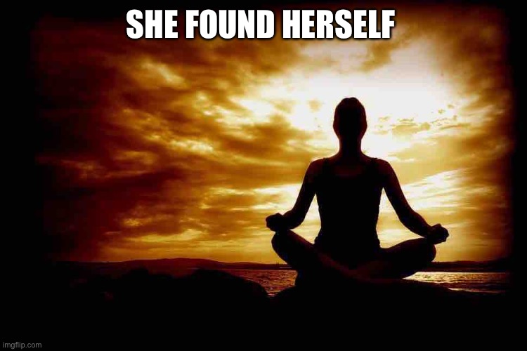 A Few Zen Thoughts For Those Who Take Life Too Seriously | SHE FOUND HERSELF | image tagged in a few zen thoughts for those who take life too seriously | made w/ Imgflip meme maker