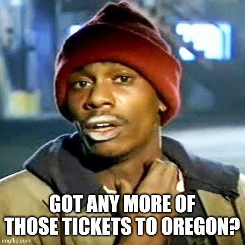 Crazy | GOT ANY MORE OF THOSE TICKETS TO OREGON? | image tagged in cocaine | made w/ Imgflip meme maker