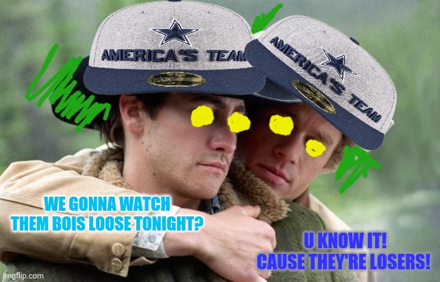 Cowboys gonna keep losing! | WE GONNA WATCH THEM BOIS LOOSE TONIGHT? U KNOW IT! CAUSE THEY'RE LOSERS! | image tagged in brokeback mountain,dallas cowboys,dallas,sucks,nfl football | made w/ Imgflip meme maker