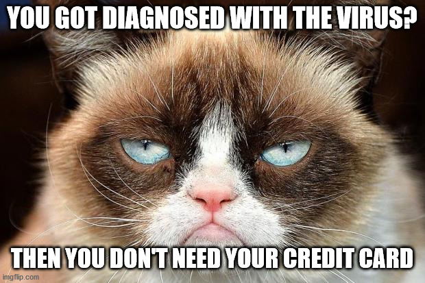 Grumpy Cat Not Amused | YOU GOT DIAGNOSED WITH THE VIRUS? THEN YOU DON'T NEED YOUR CREDIT CARD | image tagged in memes,grumpy cat not amused,grumpy cat | made w/ Imgflip meme maker