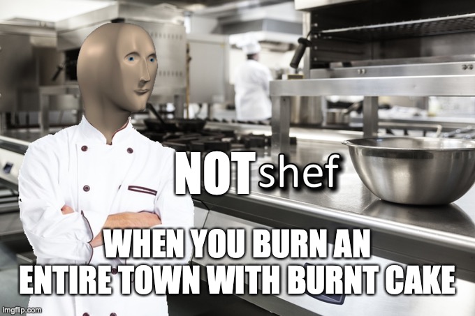 Meme Man Shef | NOT; WHEN YOU BURN AN ENTIRE TOWN WITH BURNT CAKE | image tagged in meme man shef | made w/ Imgflip meme maker