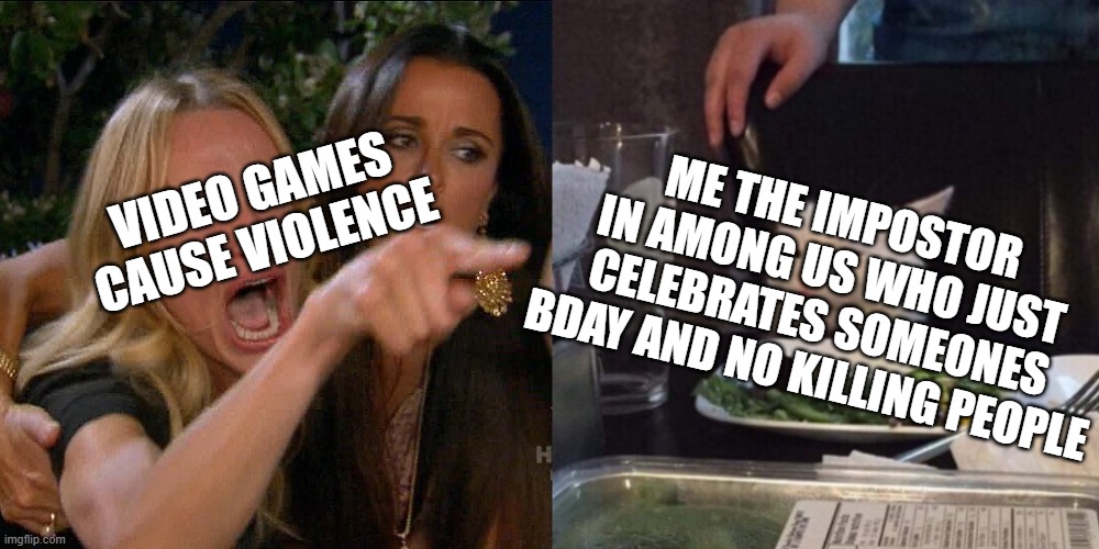 Woman yelling at cat | ME THE IMPOSTOR IN AMONG US WHO JUST CELEBRATES SOMEONES BDAY AND NO KILLING PEOPLE; VIDEO GAMES CAUSE VIOLENCE | image tagged in woman yelling at cat | made w/ Imgflip meme maker