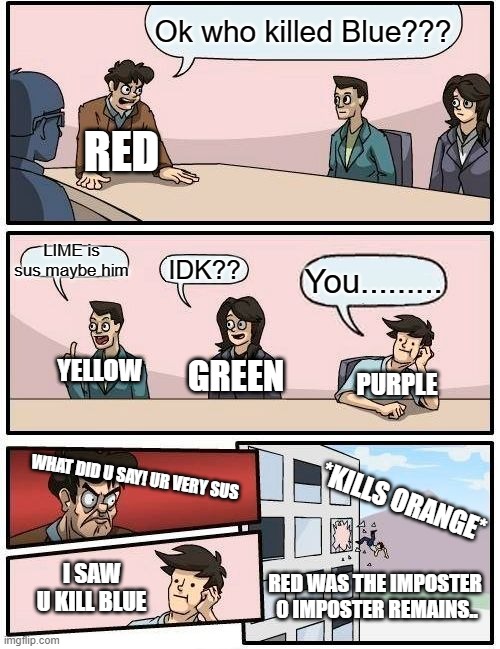 Among us imposter | Ok who killed Blue??? RED; LIME is sus maybe him; IDK?? You......... YELLOW; GREEN; PURPLE; *KILLS ORANGE*; WHAT DID U SAY! UR VERY SUS; I SAW U KILL BLUE; RED WAS THE IMPOSTER 
0 IMPOSTER REMAINS.. | image tagged in memes,boardroom meeting suggestion | made w/ Imgflip meme maker