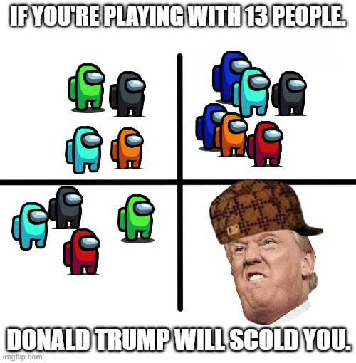 NEVER DO THIS | IF YOU'RE PLAYING WITH 13 PEOPLE. DONALD TRUMP WILL SCOLD YOU. | image tagged in memes,blank starter pack | made w/ Imgflip meme maker