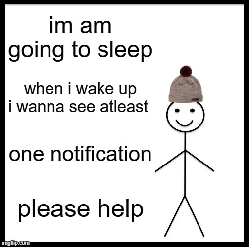 Be Like Bill | im am going to sleep; when i wake up i wanna see atleast; one notification; please help | image tagged in memes,be like bill,please | made w/ Imgflip meme maker