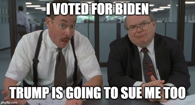office space what do you do here | I VOTED FOR BIDEN; TRUMP IS GOING TO SUE ME TOO | image tagged in office space what do you do here | made w/ Imgflip meme maker