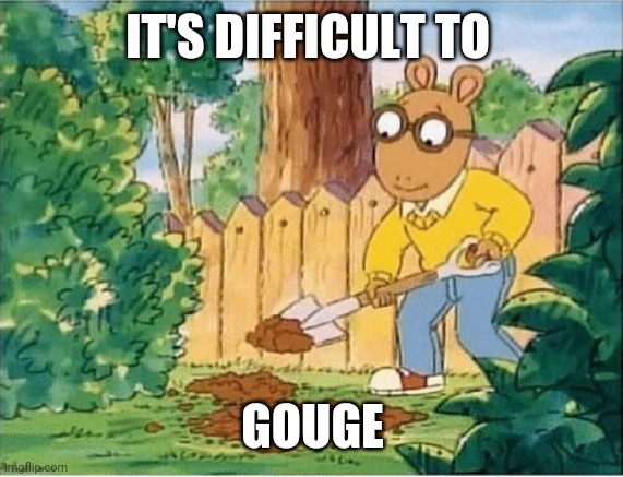 Arthur Digging A Hole | IT'S DIFFICULT TO GOUGE | image tagged in arthur digging a hole | made w/ Imgflip meme maker