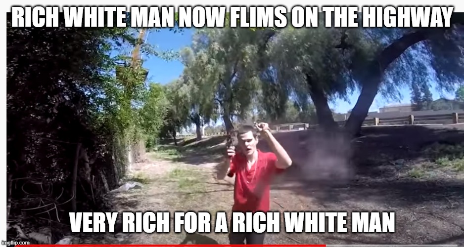 rich white man memes search him on youtube | RICH WHITE MAN NOW FLIMS ON THE HIGHWAY; VERY RICH FOR A RICH WHITE MAN | image tagged in funny,bad rapper,trash,flexer,rich white man | made w/ Imgflip meme maker