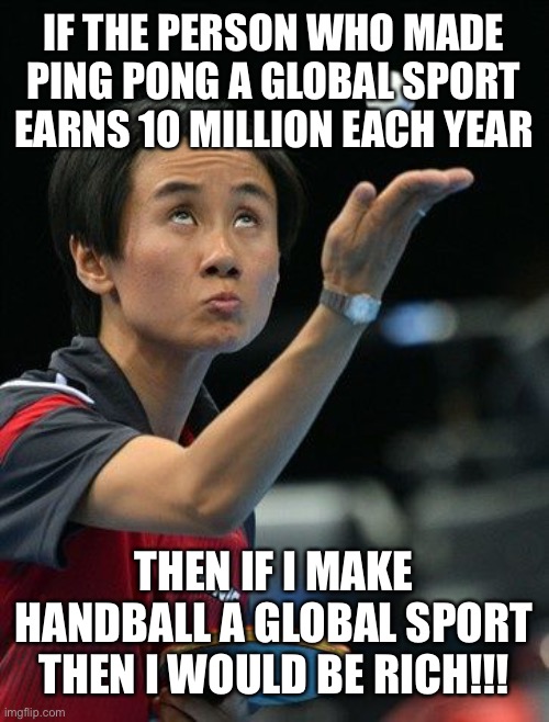 A way to get rich | IF THE PERSON WHO MADE PING PONG A GLOBAL SPORT EARNS 10 MILLION EACH YEAR; THEN IF I MAKE HANDBALL A GLOBAL SPORT THEN I WOULD BE RICH!!! | image tagged in ping pong guy,funny,memes,funny memes,ping pong,sports | made w/ Imgflip meme maker