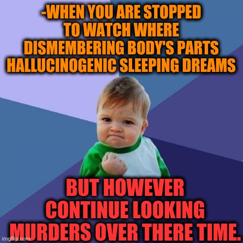 -Completely psycho. |  -WHEN YOU ARE STOPPED TO WATCH WHERE DISMEMBERING BODY'S PARTS HALLUCINOGENIC SLEEPING DREAMS; BUT HOWEVER CONTINUE LOOKING MURDERS OVER THERE TIME. | image tagged in memes,success kid,murder hornet,sleeping beauty,sadism,stop reading the tags | made w/ Imgflip meme maker