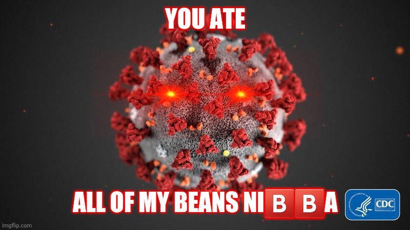 How Covid attacks | YOU ATE; ALL OF MY BEANS NI🅱️🅱️A | image tagged in covid 19,coronavirus,covid-19 | made w/ Imgflip meme maker