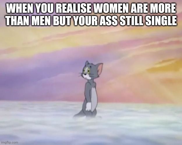 Tom in Heaven | WHEN YOU REALISE WOMEN ARE MORE THAN MEN BUT YOUR ASS STILL SINGLE | image tagged in tom in heaven,memes,fresh memes,single,love,funny memes | made w/ Imgflip meme maker