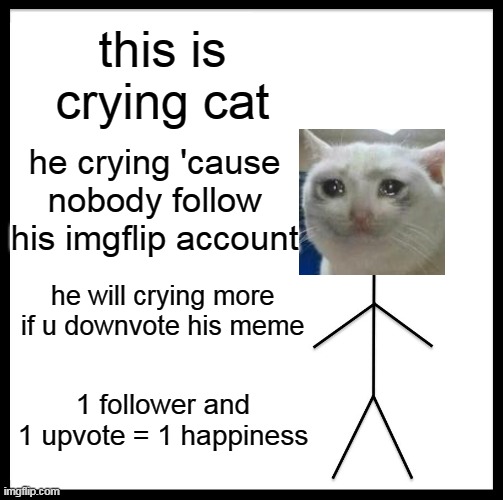 Be Like Bill Meme | this is crying cat; he crying 'cause nobody follow his imgflip account; he will crying more if u downvote his meme; 1 follower and 1 upvote = 1 happiness | image tagged in memes,imgflip | made w/ Imgflip meme maker